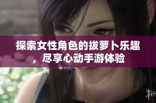 探索女性角色的拔蘿卜樂(lè)趣，盡享心動(dòng)手游體驗(yàn)