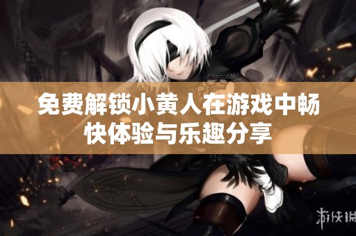 免費解鎖小黃人在游戲中暢快體驗與樂趣分享