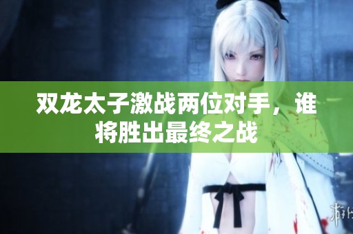 雙龍太子激戰兩位對手，誰將勝出最終之戰