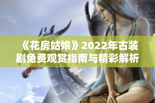 《花房姑娘》2022年古裝劇免費(fèi)觀賞指南與精彩解析