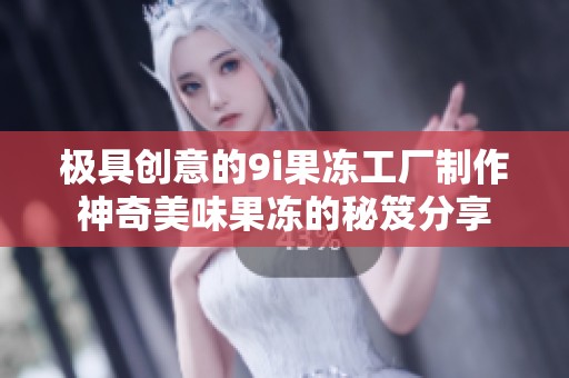 極具創意的9i果凍工廠制作神奇美味果凍的秘笈分享
