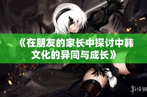 《在朋友的家長中探討中韓文化的異同與成長》