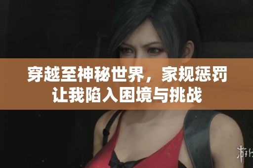 穿越至神秘世界，家規(guī)懲罰讓我陷入困境與挑戰(zhàn)