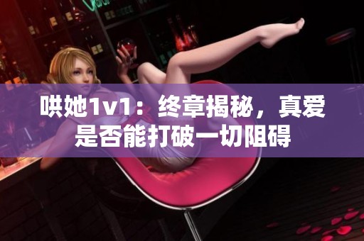 哄她1v1：終章揭秘，真愛是否能打破一切阻礙