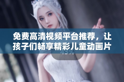 免費高清視頻平臺推薦，讓孩子們暢享精彩兒童動畫片