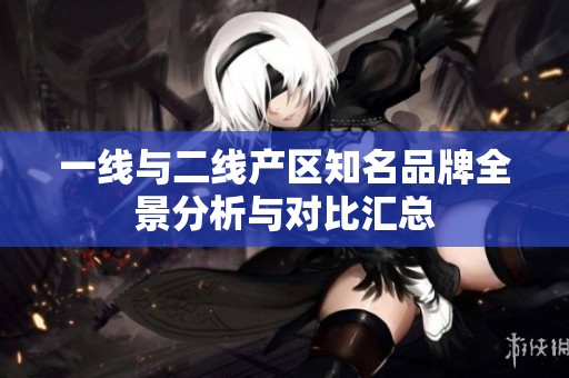 一線與二線產區知名品牌全景分析與對比匯總