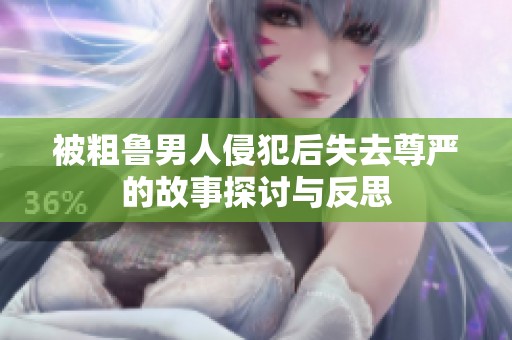 被粗魯男人侵犯后失去尊嚴(yán)的故事探討與反思