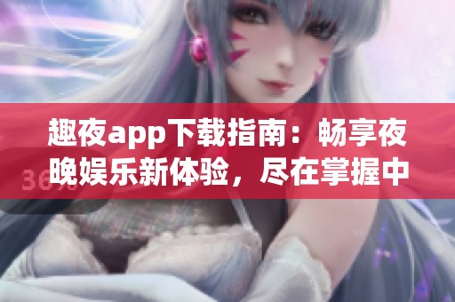 趣夜app下載指南：暢享夜晚娛樂新體驗，盡在掌握中