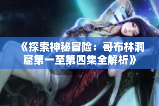 《探索神秘冒險：哥布林洞窟第一至第四集全解析》