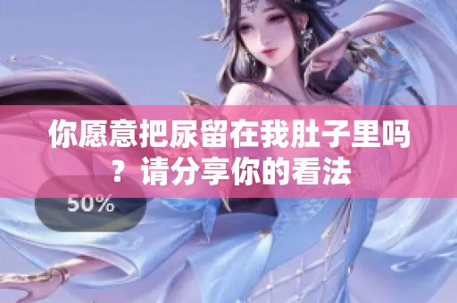 你愿意把尿留在我肚子里嗎？請分享你的看法