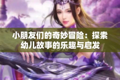 小朋友們的奇妙冒險(xiǎn)：探索幼兒故事的樂趣與啟發(fā)
