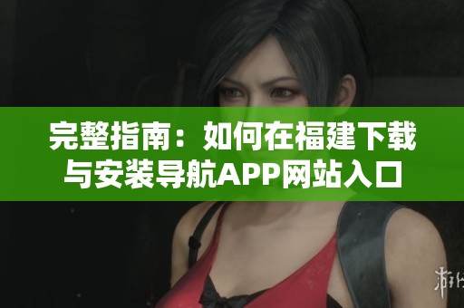 完整指南：如何在福建下載與安裝導航APP網站入口