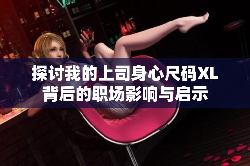 探討我的上司身心尺碼XL背后的職場影響與啟示