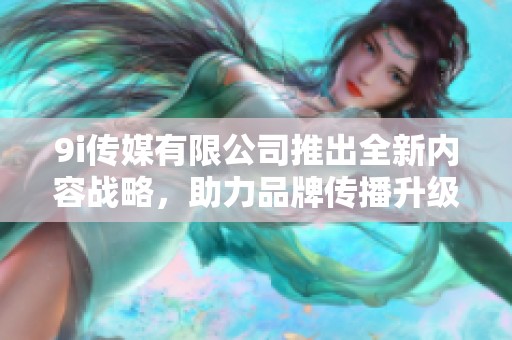 9i傳媒有限公司推出全新內(nèi)容戰(zhàn)略，助力品牌傳播升級(jí)
