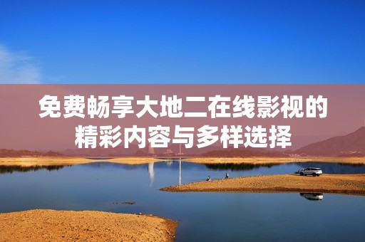 免費暢享大地二在線影視的精彩內容與多樣選擇
