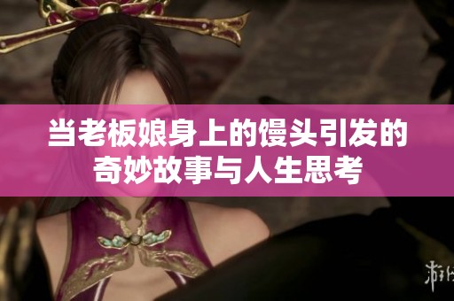 當老板娘身上的饅頭引發的奇妙故事與人生思考