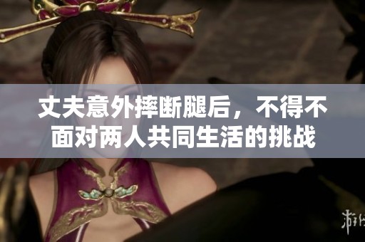 丈夫意外摔斷腿后，不得不面對兩人共同生活的挑戰