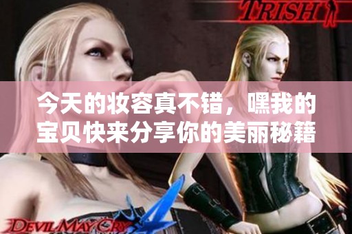 今天的妝容真不錯，嘿我的寶貝快來分享你的美麗秘籍