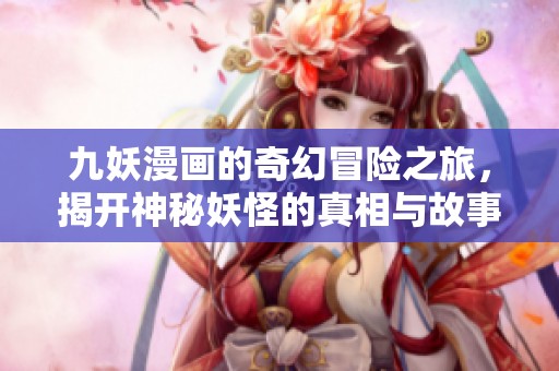九妖漫畫(huà)的奇幻冒險(xiǎn)之旅，揭開(kāi)神秘妖怪的真相與故事
