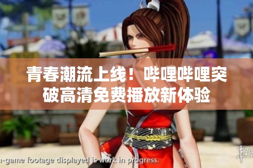 青春潮流上線！嗶哩嗶哩突破高清免費(fèi)播放新體驗(yàn)