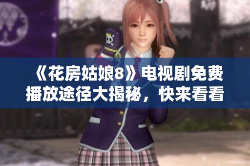 《花房姑娘8》電視劇免費(fèi)播放途徑大揭秘，快來(lái)看看吧！