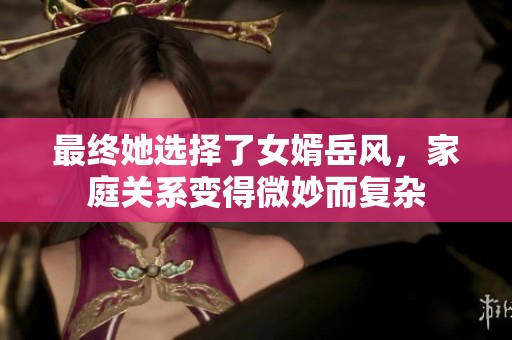 最終她選擇了女婿岳風(fēng)，家庭關(guān)系變得微妙而復(fù)雜