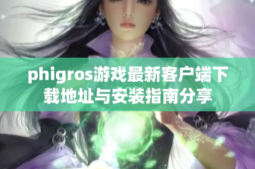 phigros游戲最新客戶端下載地址與安裝指南分享