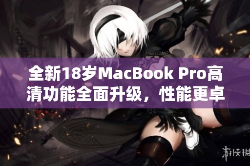 全新18歲MacBook Pro高清功能全面升級，性能更卓越