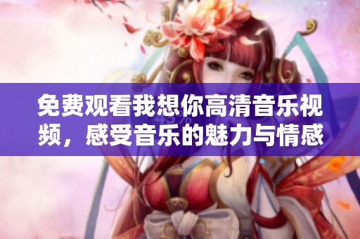 免費觀看我想你高清音樂視頻，感受音樂的魅力與情感
