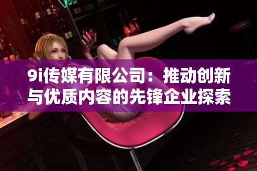 9i傳媒有限公司：推動創(chuàng)新與優(yōu)質內容的先鋒企業(yè)探索之路