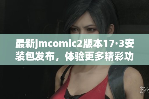 最新jmcomic2版本17·3安裝包發布，體驗更多精彩功能