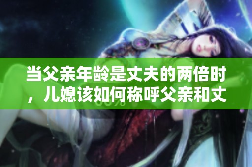 當(dāng)父親年齡是丈夫的兩倍時(shí)，兒媳該如何稱呼父親和丈夫呢