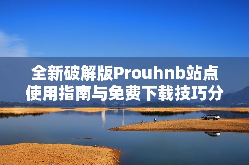 全新破解版Prouhnb站點(diǎn)使用指南與免費(fèi)下載技巧分享