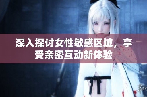 深入探討女性敏感區域，享受親密互動新體驗