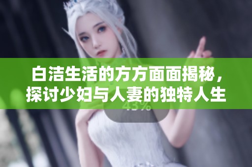 白潔生活的方方面面揭秘，探討少婦與人妻的獨特人生體驗