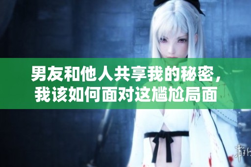 男友和他人共享我的秘密，我該如何面對這尷尬局面