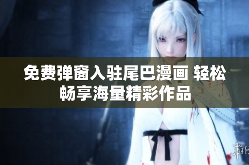 免費彈窗入駐尾巴漫畫 輕松暢享海量精彩作品