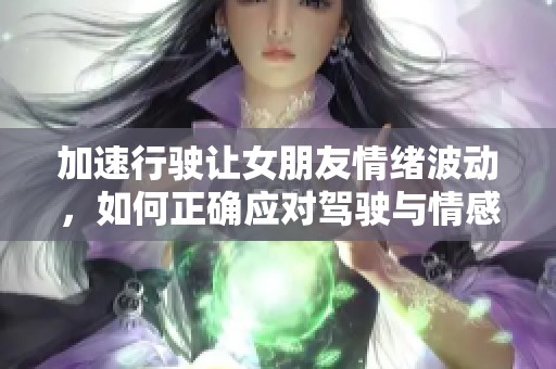 加速行駛讓女朋友情緒波動，如何正確應對駕駛與情感的關系