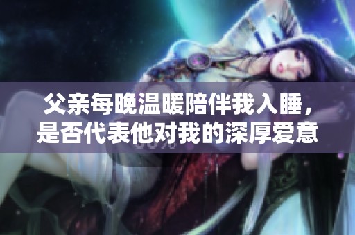 父親每晚溫暖陪伴我入睡，是否代表他對我的深厚愛意？