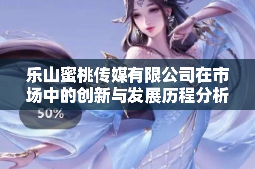 樂山蜜桃傳媒有限公司在市場中的創(chuàng)新與發(fā)展歷程分析