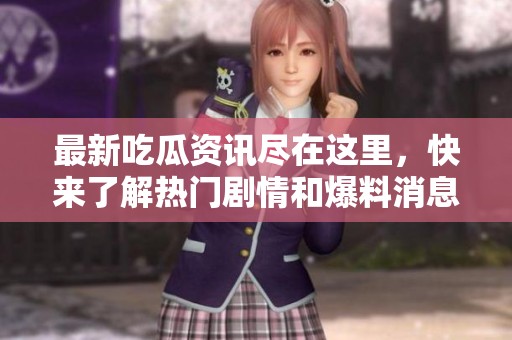 最新吃瓜資訊盡在這里，快來了解熱門劇情和爆料消息