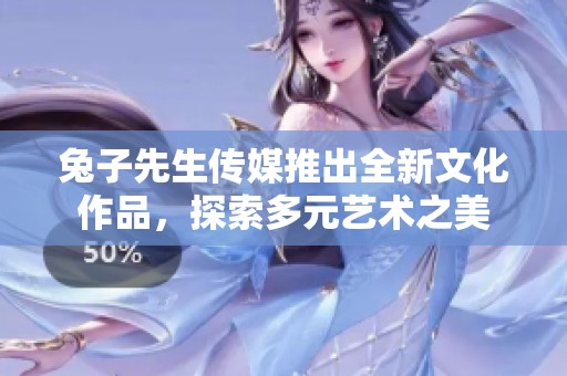 兔子先生傳媒推出全新文化作品，探索多元藝術之美