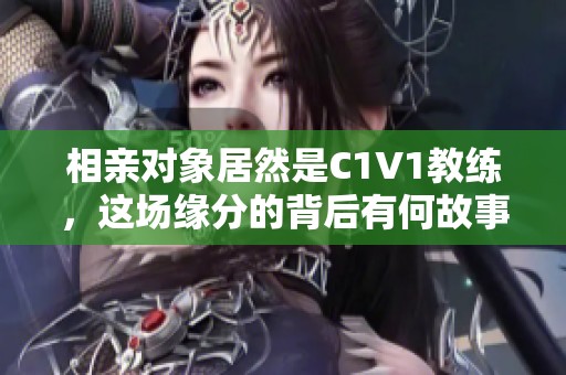 相親對象居然是C1V1教練，這場緣分的背后有何故事