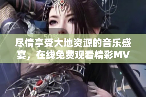 盡情享受大地資源的音樂盛宴，在線免費觀看精彩MV