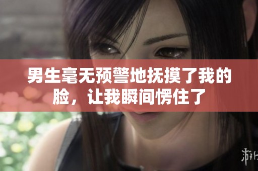 男生毫無預警地撫摸了我的臉，讓我瞬間愣住了