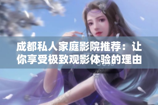 成都私人家庭影院推薦：讓你享受極致觀影體驗的理由解析
