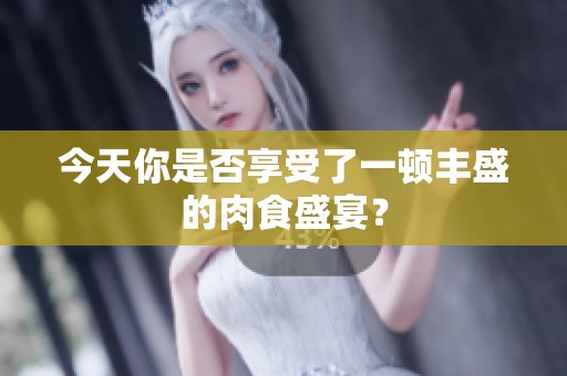 今天你是否享受了一頓豐盛的肉食盛宴？