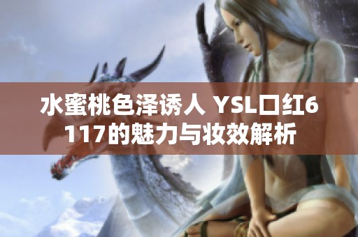 水蜜桃色澤誘人 YSL口紅6117的魅力與妝效解析
