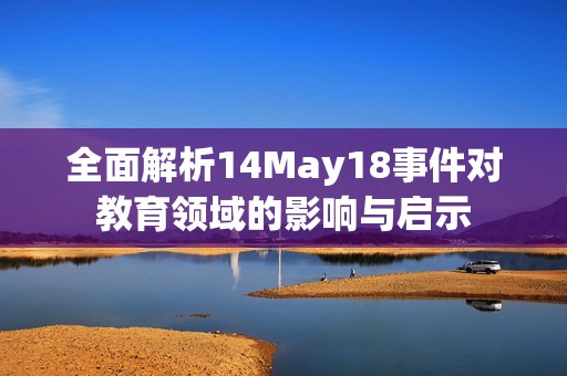 全面解析14May18事件對教育領域的影響與啟示