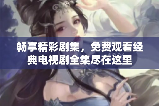 暢享精彩劇集，免費觀看經典電視劇全集盡在這里